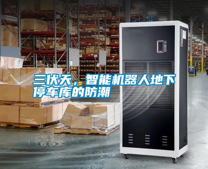 三伏天，智能機器人地下停車庫的防潮