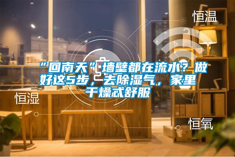 “回南天”墻壁都在流水？做好這5步，去除濕氣，家里干燥忒舒服