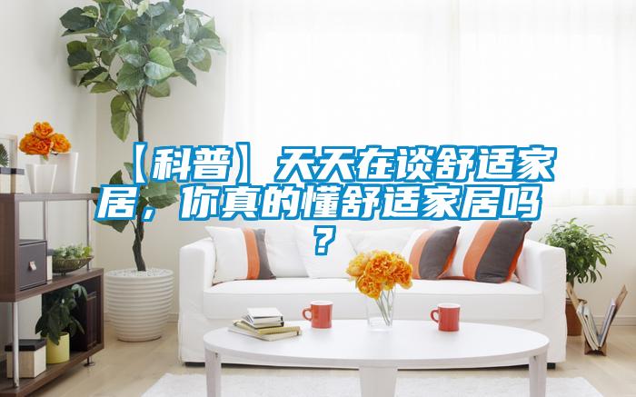 【科普】天天在談舒適家居，你真的懂舒適家居嗎？