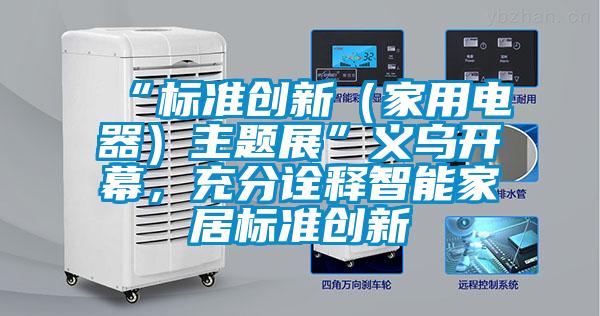 “標準創新（家用電器）主題展”義烏開幕，充分詮釋智能家居標準創新