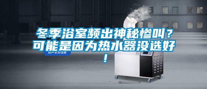 冬季浴室頻出神秘慘叫？可能是因為熱水器沒選好！