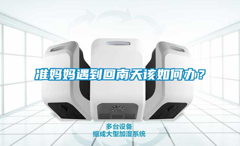 準媽媽遇到回南天該如何辦？