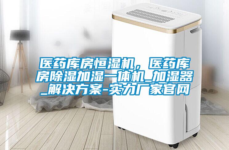 醫藥庫房恒濕機，醫藥庫房除濕加濕一體機_加濕器_解決方案-實力廠家官網