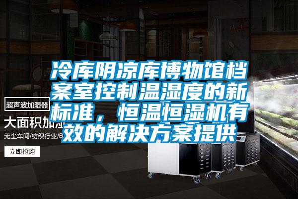冷庫陰涼庫博物館檔案室控制溫濕度的新標準，恒溫恒濕機有效的解決方案提供