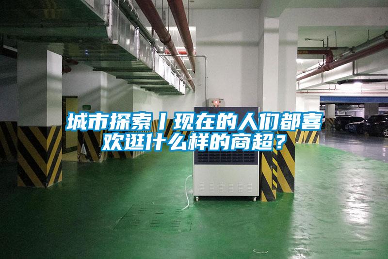 城市探索丨現在的人們都喜歡逛什么樣的商超？