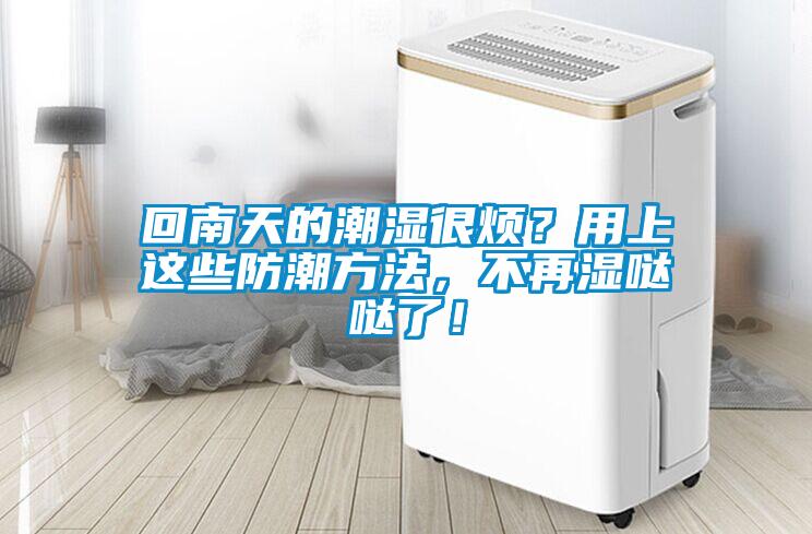 回南天的潮濕很煩？用上這些防潮方法，不再濕噠噠了！