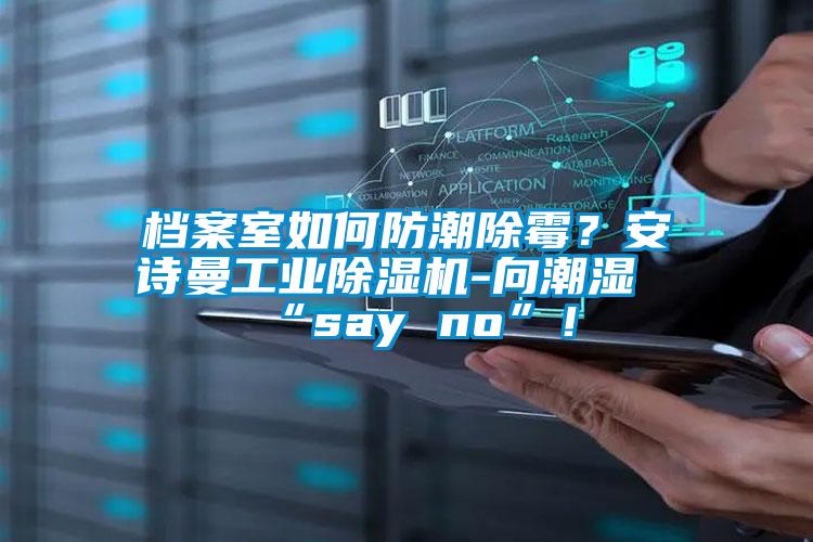 檔案室如何防潮除霉？安詩曼工業除濕機-向潮濕“say no”！