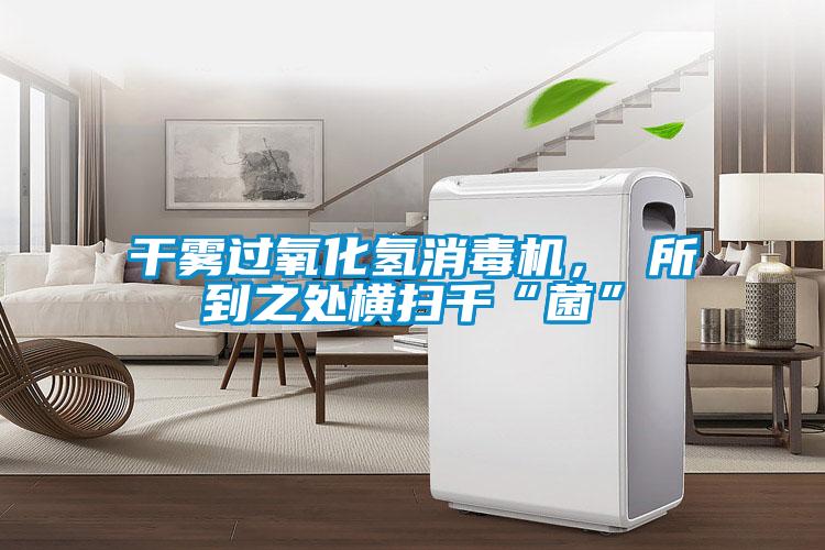 干霧過氧化氫消毒機， 所到之處橫掃千“菌”