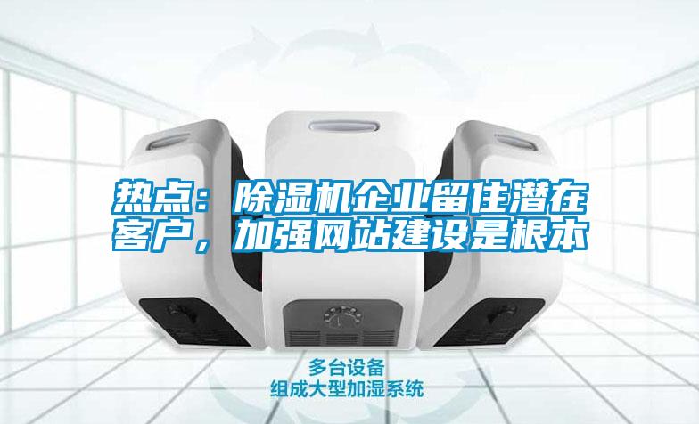 熱點：除濕機企業留住潛在客戶，加強網站建設是根本