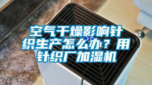 空氣干燥影響針織生產怎么辦？用針織廠加濕機