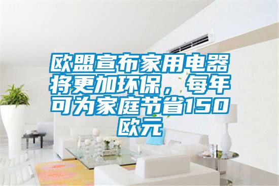 歐盟宣布家用電器將更加環保，每年可為家庭節省150歐元