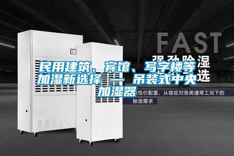 民用建筑、賓館、寫字樓等加濕新選擇 — 吊裝式中央加濕器