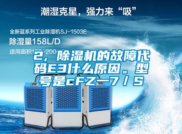 2, 除濕機的故障代碼E3什么原因。型號是cFZ一7／S