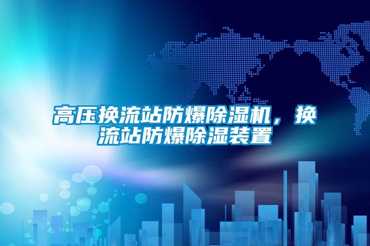 高壓換流站防爆除濕機，換流站防爆除濕裝置