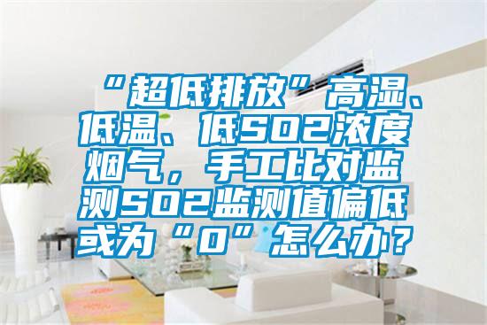 “超低排放”高濕、低溫、低SO2濃度煙氣，手工比對監測SO2監測值偏低或為“0”怎么辦？