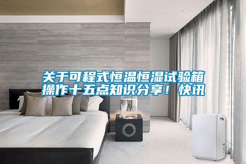 關于可程式恒溫恒濕試驗箱操作十五點知識分享！快訊