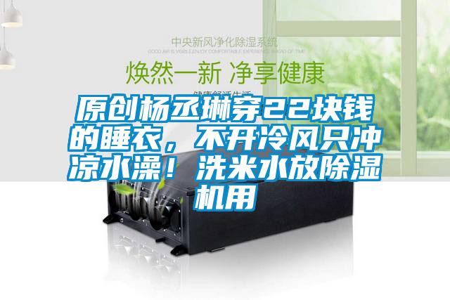 原創楊丞琳穿22塊錢的睡衣，不開冷風只沖涼水澡！洗米水放除濕機用