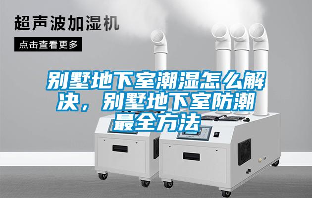 別墅地下室潮濕怎么解決，別墅地下室防潮最全方法