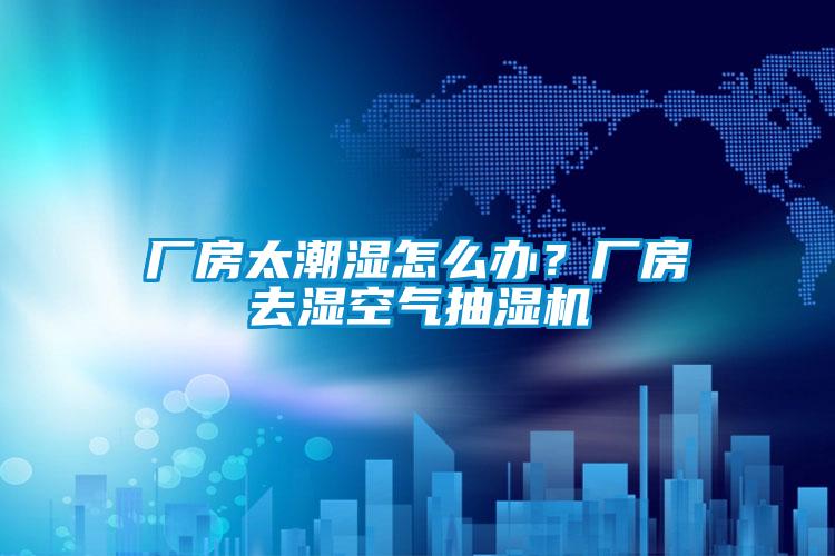 廠房太潮濕怎么辦？廠房去濕空氣抽濕機
