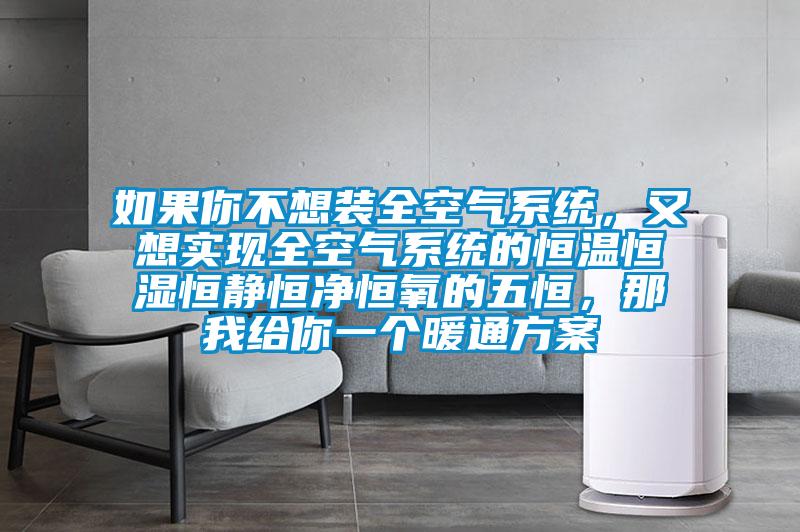 如果你不想裝全空氣系統，又想實現全空氣系統的恒溫恒濕恒靜恒凈恒氧的五恒，那我給你一個暖通方案