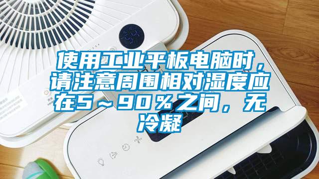 使用工業平板電腦時，請注意周圍相對濕度應在5～90％之間，無冷凝