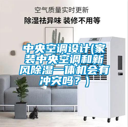 中央空調設計(家裝中央空調和新風除濕一體機會有沖突嗎？)