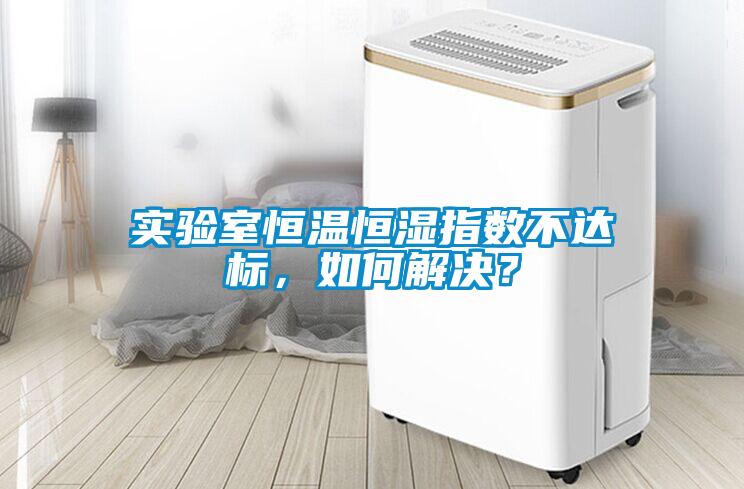 實驗室恒溫恒濕指數不達標，如何解決？