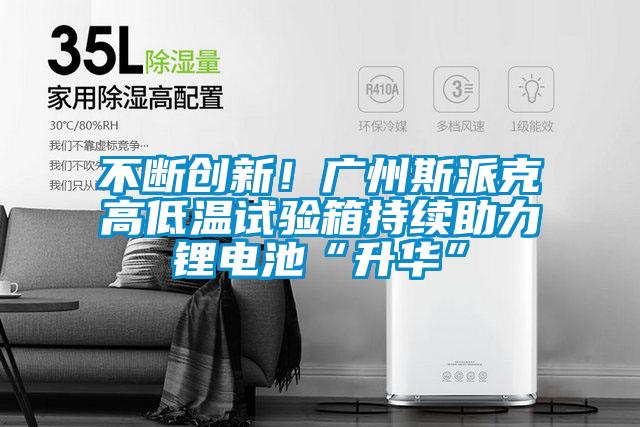 不斷創新！廣州斯派克高低溫試驗箱持續助力鋰電池“升華”