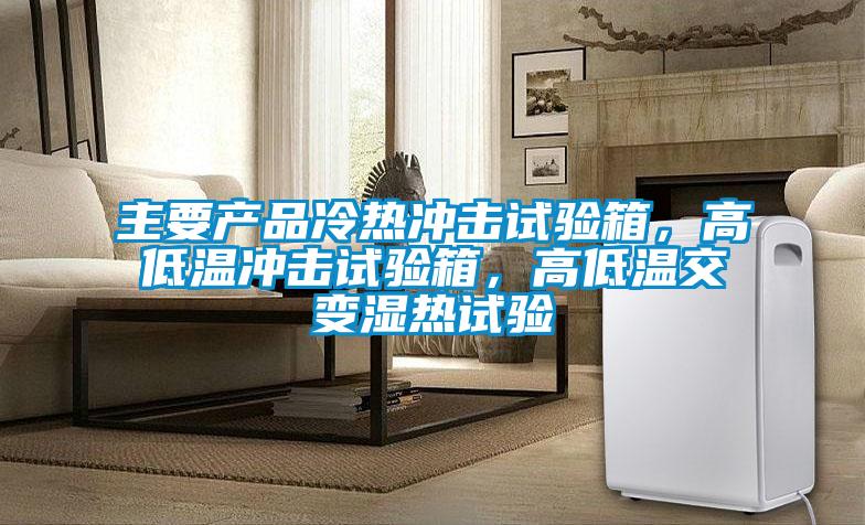 主要產品冷熱沖擊試驗箱，高低溫沖擊試驗箱，高低溫交變濕熱試驗