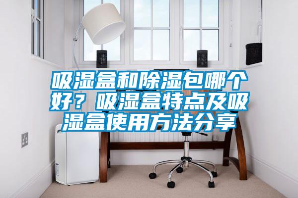 吸濕盒和除濕包哪個好？吸濕盒特點及吸濕盒使用方法分享