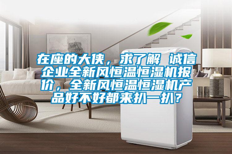 在座的大俠，求了解 誠信企業全新風恒溫恒濕機報價，全新風恒溫恒濕機產品好不好都來扒一扒？