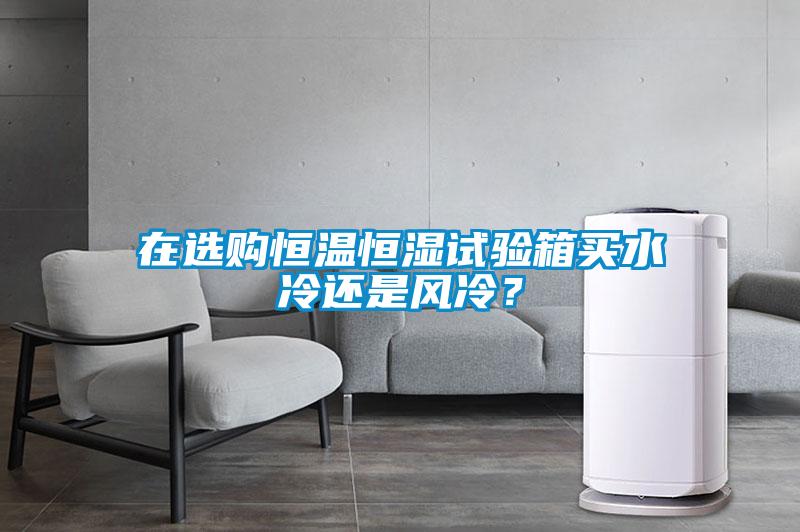 在選購恒溫恒濕試驗箱買水冷還是風冷？