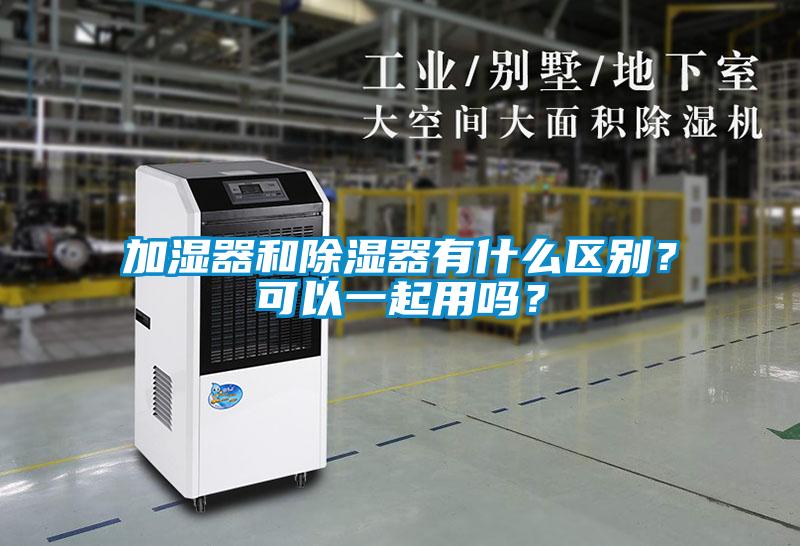 加濕器和除濕器有什么區別？可以一起用嗎？