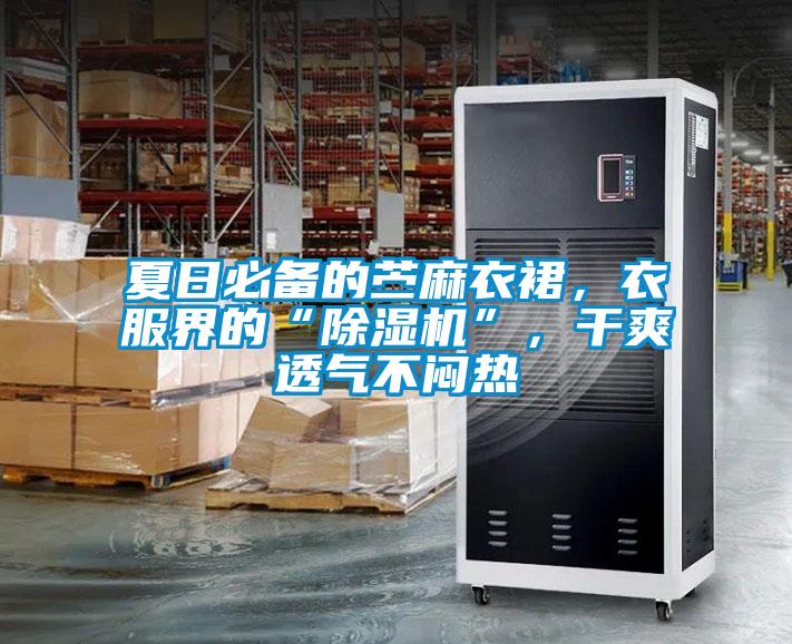 夏日必備的苧麻衣裙，衣服界的“除濕機”，干爽透氣不悶熱
