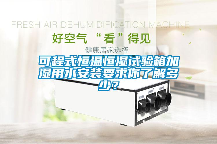 可程式恒溫恒濕試驗箱加濕用水安裝要求你了解多少？