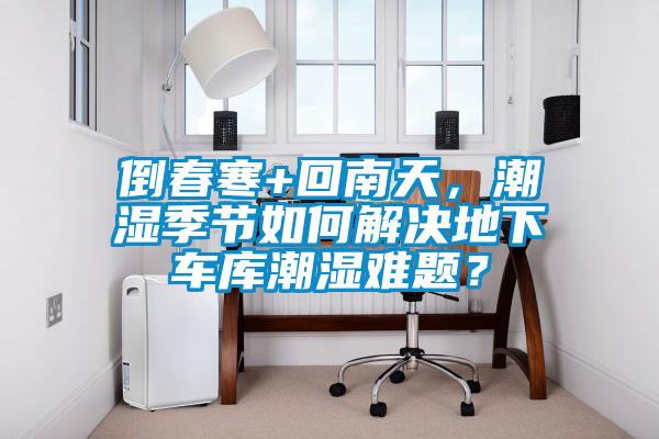 倒春寒+回南天，潮濕季節如何解決地下車庫潮濕難題？