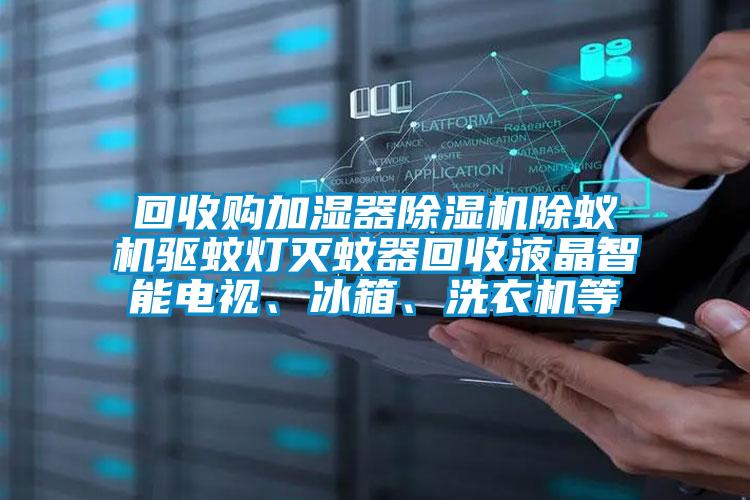 回收購加濕器除濕機除蟻機驅蚊燈滅蚊器回收液晶智能電視、冰箱、洗衣機等