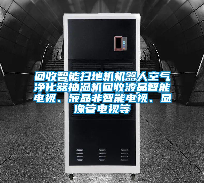 回收智能掃地機機器人空氣凈化器抽濕機回收液晶智能電視、液晶非智能電視、顯像管電視等