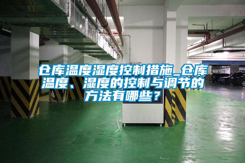 倉庫溫度濕度控制措施_倉庫溫度、濕度的控制與調節的方法有哪些？