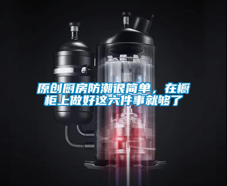 原創廚房防潮很簡單，在櫥柜上做好這六件事就夠了