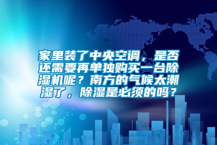 家里裝了中央空調，是否還需要再單獨購買一臺除濕機呢？南方的氣候太潮濕了，除濕是必須的嗎？