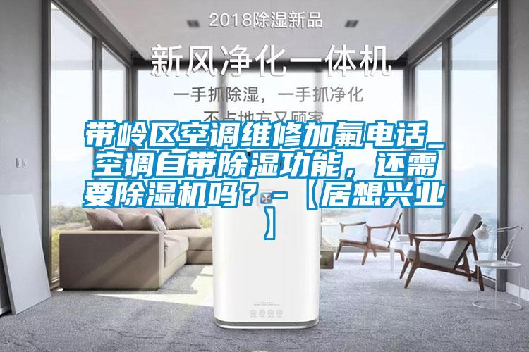 帶嶺區空調維修加氟電話_空調自帶除濕功能，還需要除濕機嗎？-【居想興業】