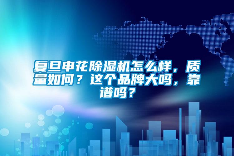 復旦申花除濕機怎么樣，質量如何？這個品牌大嗎，靠譜嗎？