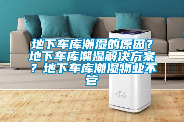 地下車庫潮濕的原因？地下車庫潮濕解決方案？地下車庫潮濕物業不管