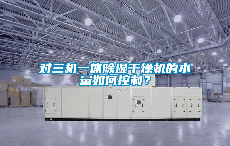 對三機一體除濕干燥機的水量如何控制？