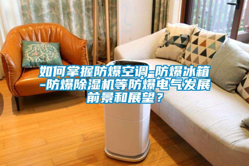 如何掌握防爆空調-防爆冰箱-防爆除濕機等防爆電氣發展前景和展望？