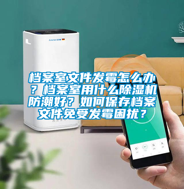 檔案室文件發霉怎么辦？檔案室用什么除濕機防潮好？如何保存檔案文件免受發霉困擾？
