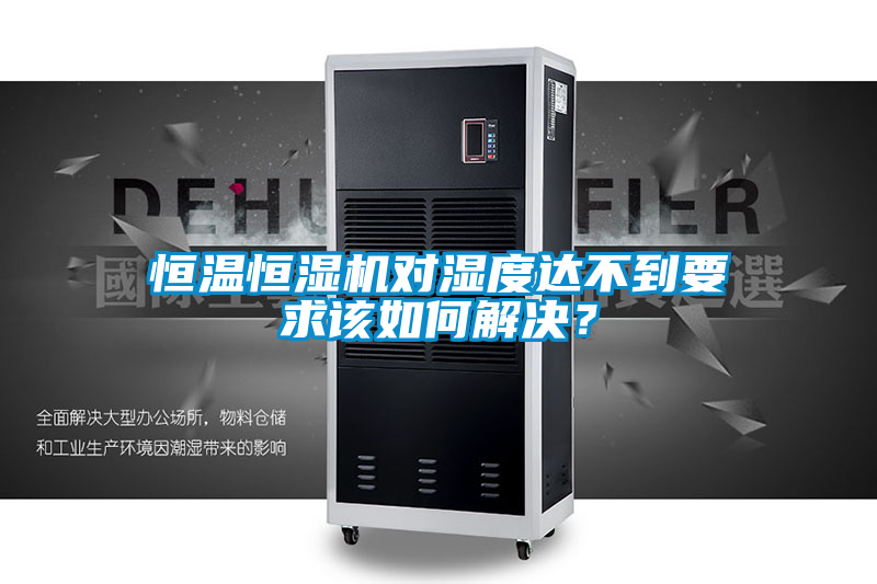 恒溫恒濕機對濕度達不到要求該如何解決？