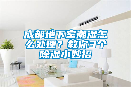 成都地下室潮濕怎么處理？教你3個除濕小妙招