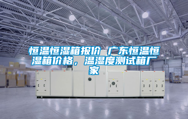 恒溫恒濕箱報價 廣東恒溫恒濕箱價格，溫濕度測試箱廠家